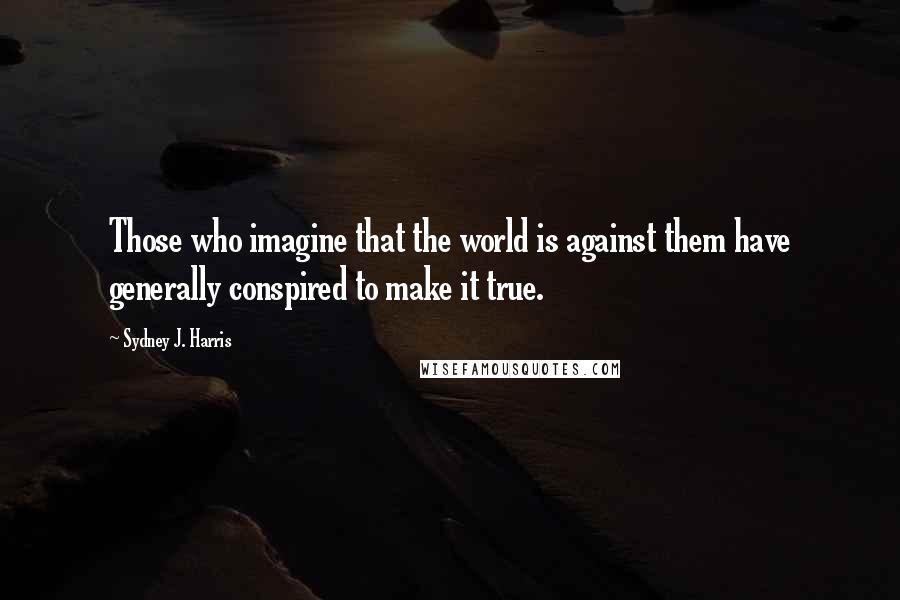 Sydney J. Harris Quotes: Those who imagine that the world is against them have generally conspired to make it true.