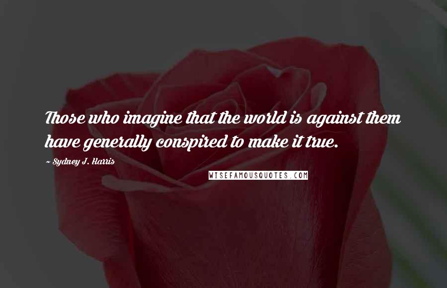 Sydney J. Harris Quotes: Those who imagine that the world is against them have generally conspired to make it true.