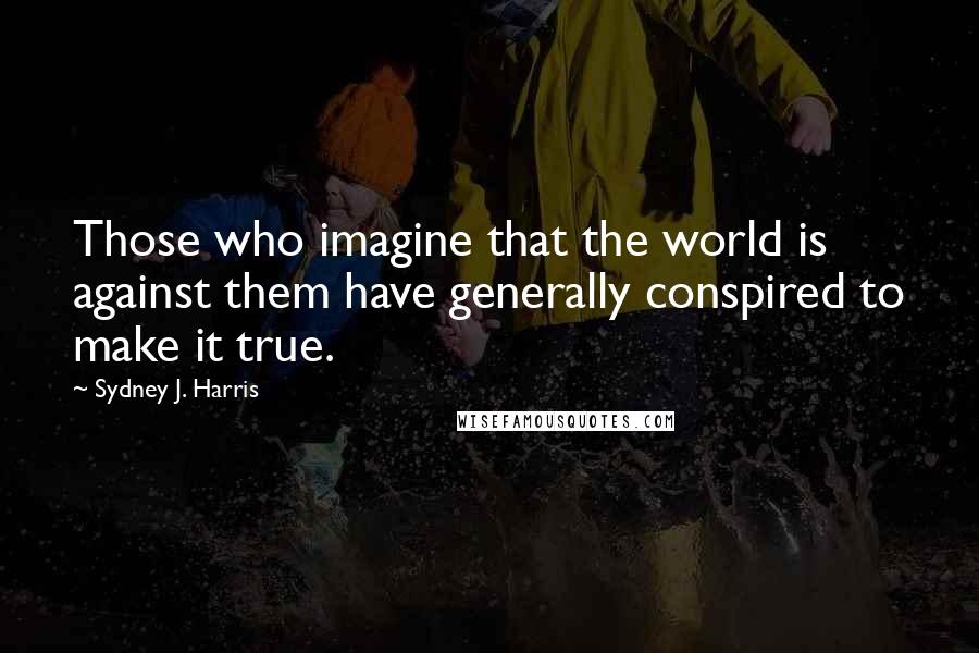 Sydney J. Harris Quotes: Those who imagine that the world is against them have generally conspired to make it true.