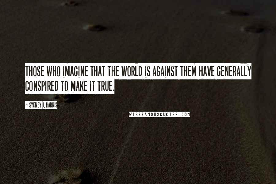 Sydney J. Harris Quotes: Those who imagine that the world is against them have generally conspired to make it true.