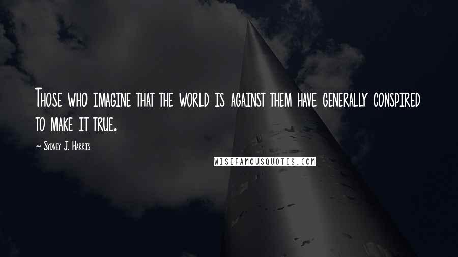 Sydney J. Harris Quotes: Those who imagine that the world is against them have generally conspired to make it true.