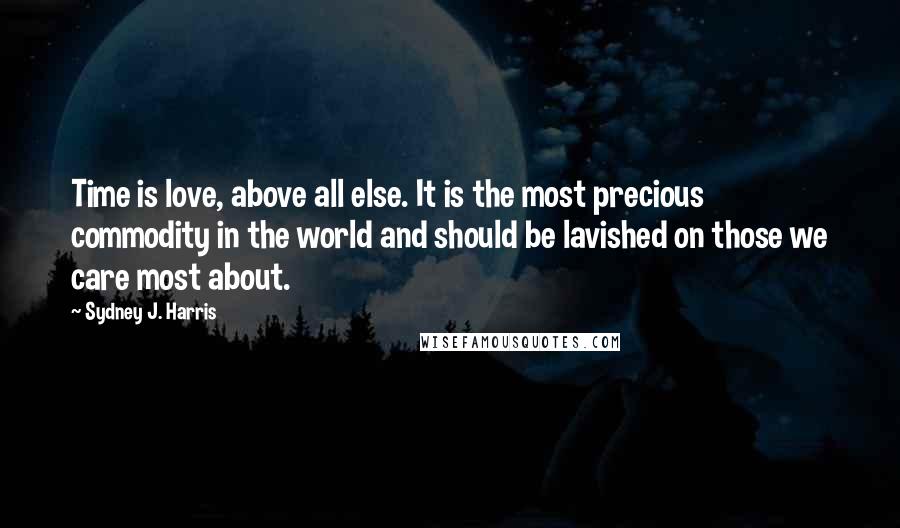 Sydney J. Harris Quotes: Time is love, above all else. It is the most precious commodity in the world and should be lavished on those we care most about.