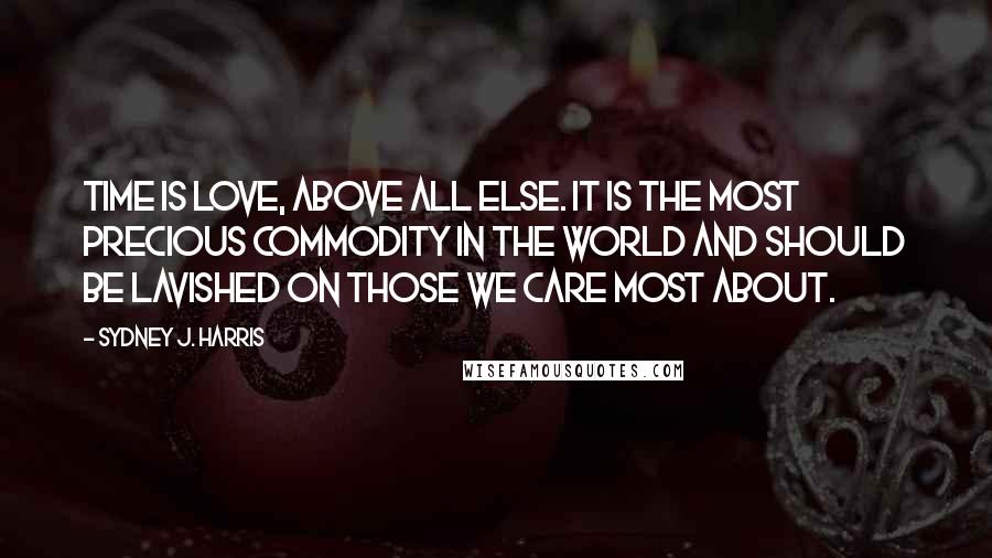 Sydney J. Harris Quotes: Time is love, above all else. It is the most precious commodity in the world and should be lavished on those we care most about.