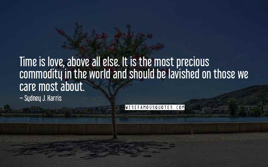 Sydney J. Harris Quotes: Time is love, above all else. It is the most precious commodity in the world and should be lavished on those we care most about.