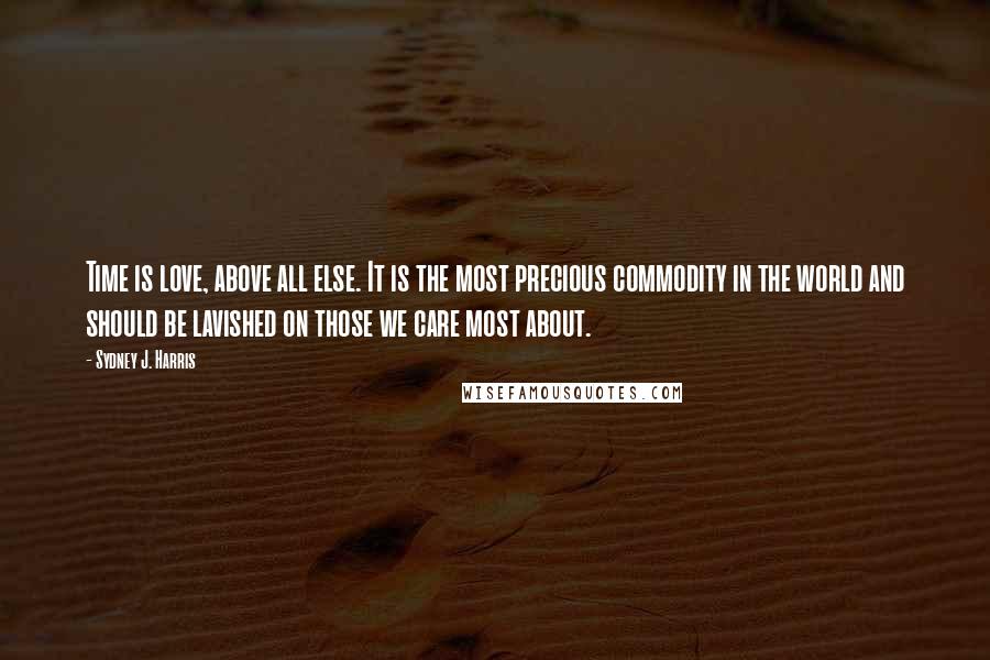 Sydney J. Harris Quotes: Time is love, above all else. It is the most precious commodity in the world and should be lavished on those we care most about.