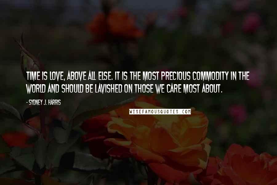 Sydney J. Harris Quotes: Time is love, above all else. It is the most precious commodity in the world and should be lavished on those we care most about.