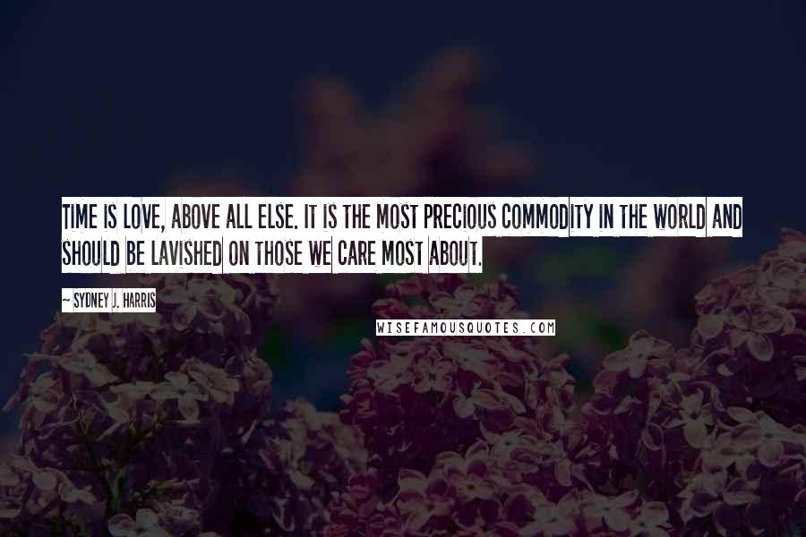 Sydney J. Harris Quotes: Time is love, above all else. It is the most precious commodity in the world and should be lavished on those we care most about.