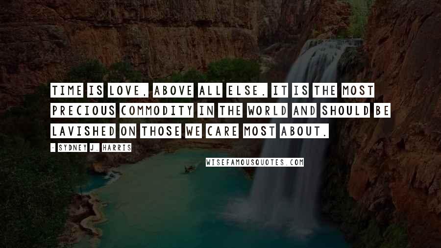 Sydney J. Harris Quotes: Time is love, above all else. It is the most precious commodity in the world and should be lavished on those we care most about.