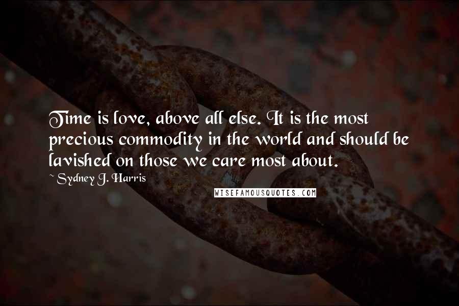 Sydney J. Harris Quotes: Time is love, above all else. It is the most precious commodity in the world and should be lavished on those we care most about.