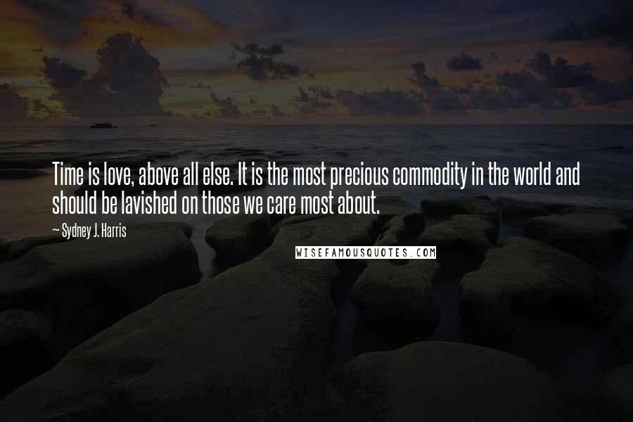 Sydney J. Harris Quotes: Time is love, above all else. It is the most precious commodity in the world and should be lavished on those we care most about.