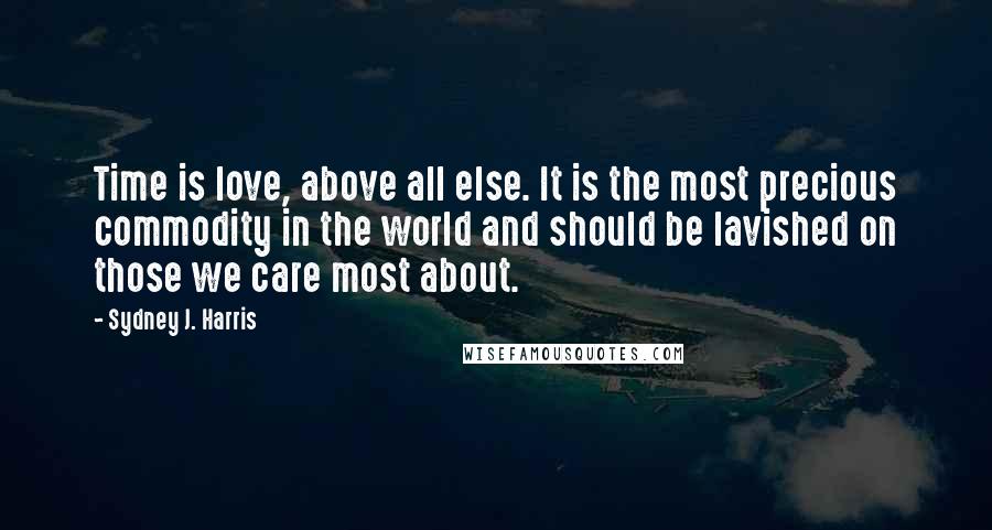 Sydney J. Harris Quotes: Time is love, above all else. It is the most precious commodity in the world and should be lavished on those we care most about.