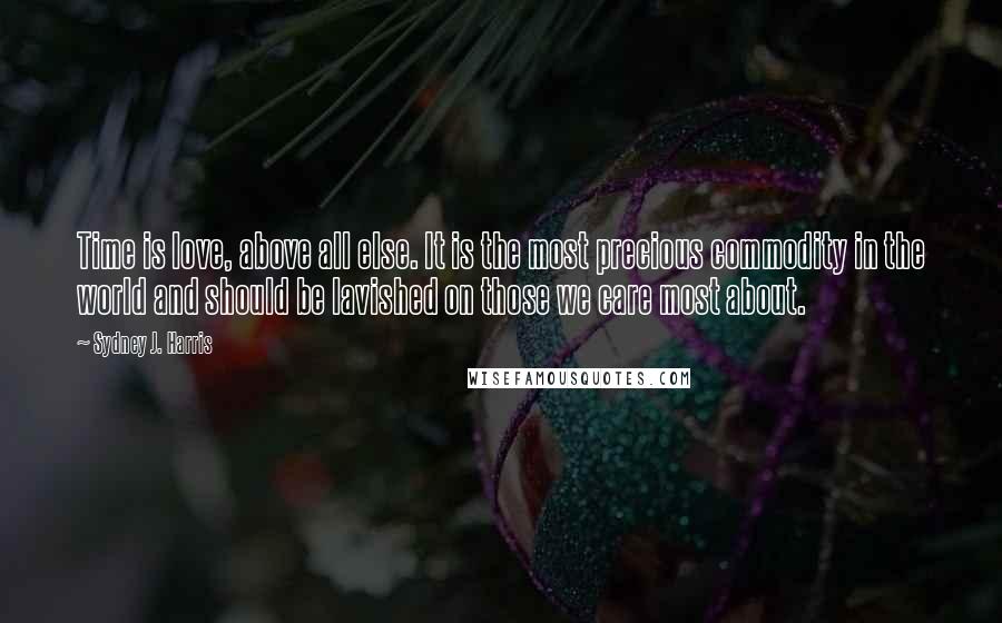 Sydney J. Harris Quotes: Time is love, above all else. It is the most precious commodity in the world and should be lavished on those we care most about.