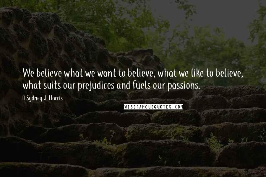 Sydney J. Harris Quotes: We believe what we want to believe, what we like to believe, what suits our prejudices and fuels our passions.