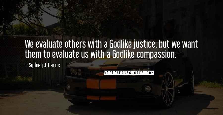 Sydney J. Harris Quotes: We evaluate others with a Godlike justice, but we want them to evaluate us with a Godlike compassion.