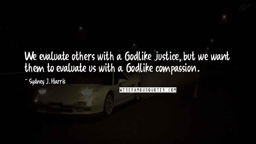 Sydney J. Harris Quotes: We evaluate others with a Godlike justice, but we want them to evaluate us with a Godlike compassion.
