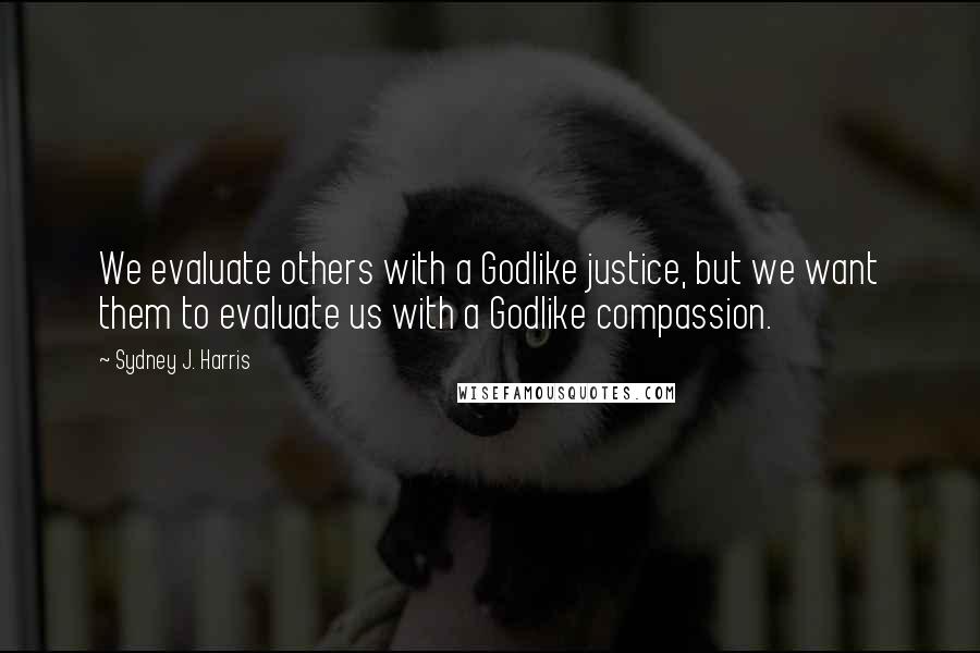 Sydney J. Harris Quotes: We evaluate others with a Godlike justice, but we want them to evaluate us with a Godlike compassion.