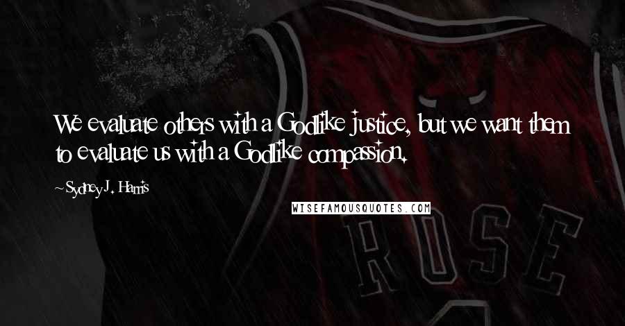 Sydney J. Harris Quotes: We evaluate others with a Godlike justice, but we want them to evaluate us with a Godlike compassion.