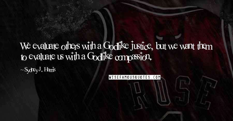 Sydney J. Harris Quotes: We evaluate others with a Godlike justice, but we want them to evaluate us with a Godlike compassion.