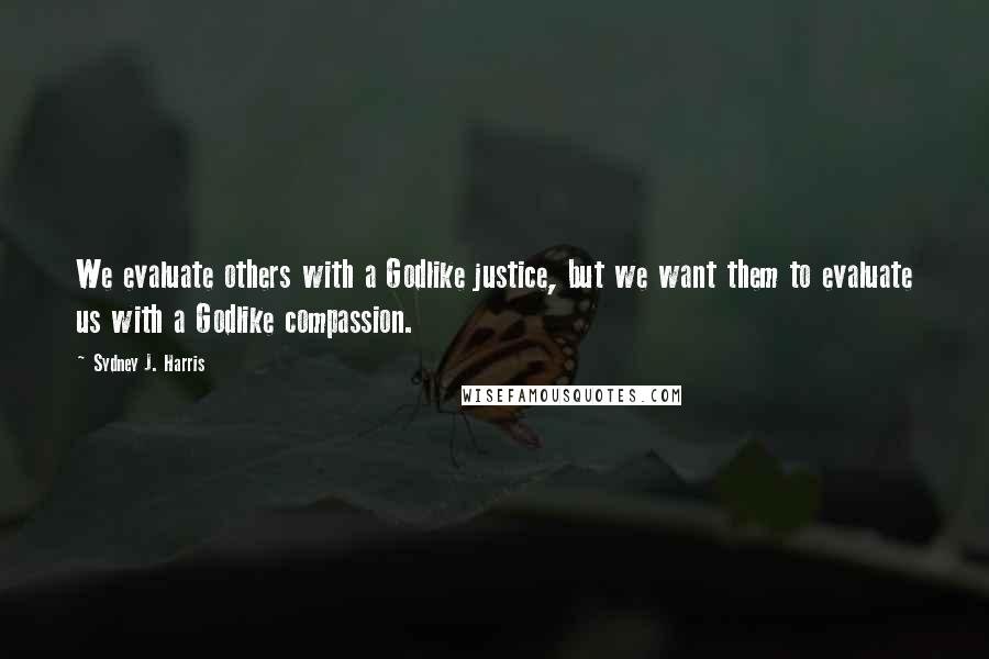 Sydney J. Harris Quotes: We evaluate others with a Godlike justice, but we want them to evaluate us with a Godlike compassion.