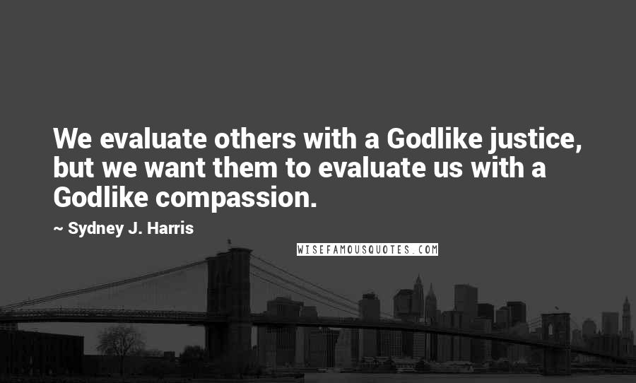 Sydney J. Harris Quotes: We evaluate others with a Godlike justice, but we want them to evaluate us with a Godlike compassion.