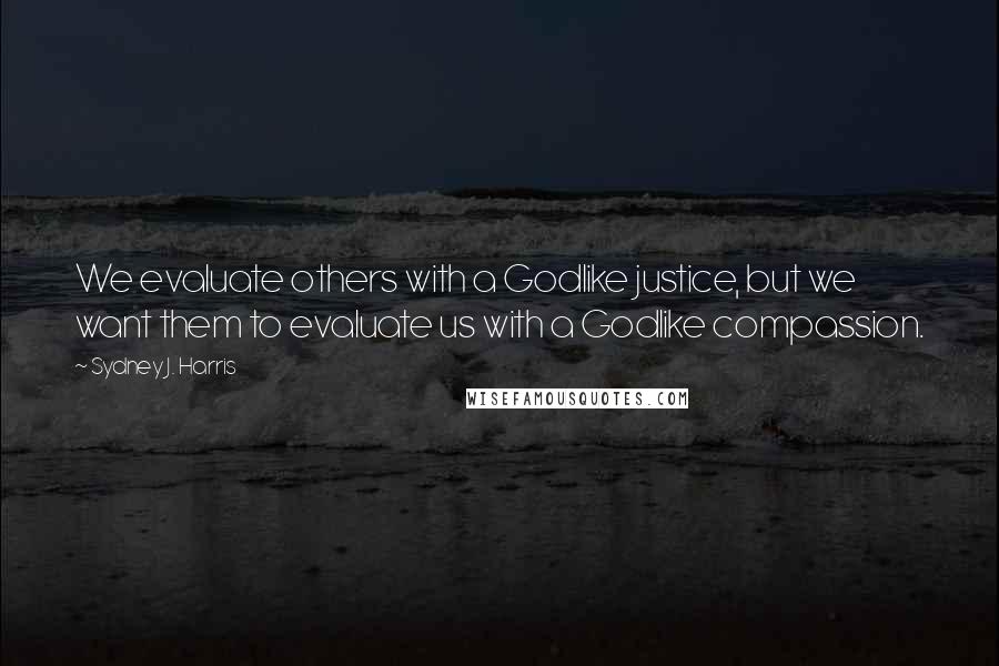 Sydney J. Harris Quotes: We evaluate others with a Godlike justice, but we want them to evaluate us with a Godlike compassion.