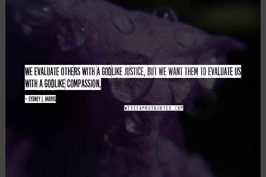 Sydney J. Harris Quotes: We evaluate others with a Godlike justice, but we want them to evaluate us with a Godlike compassion.