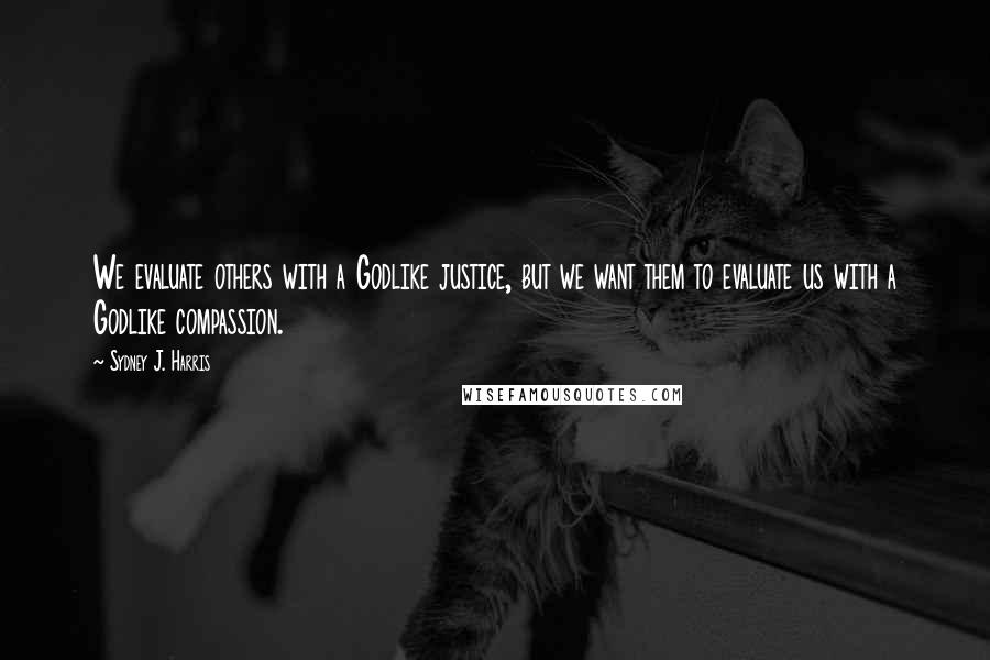 Sydney J. Harris Quotes: We evaluate others with a Godlike justice, but we want them to evaluate us with a Godlike compassion.