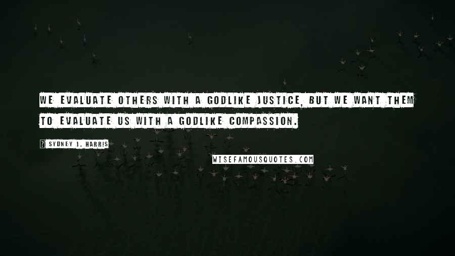Sydney J. Harris Quotes: We evaluate others with a Godlike justice, but we want them to evaluate us with a Godlike compassion.