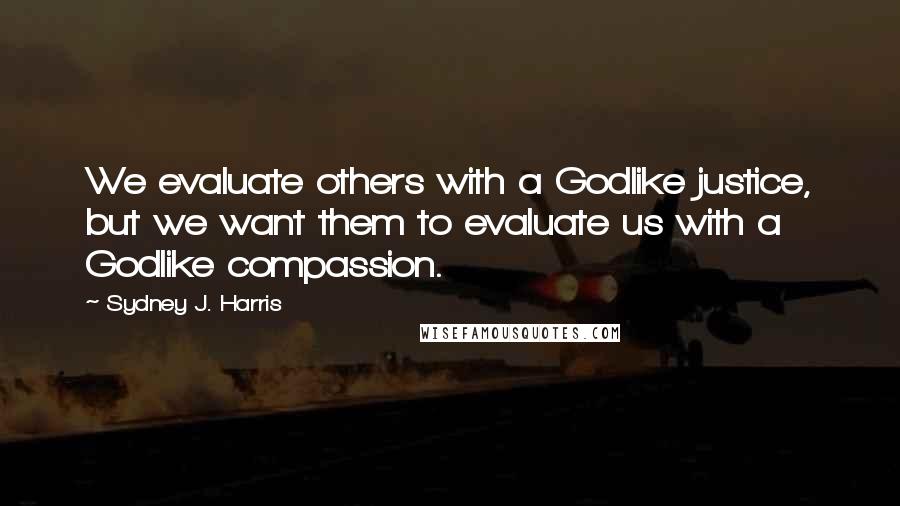 Sydney J. Harris Quotes: We evaluate others with a Godlike justice, but we want them to evaluate us with a Godlike compassion.