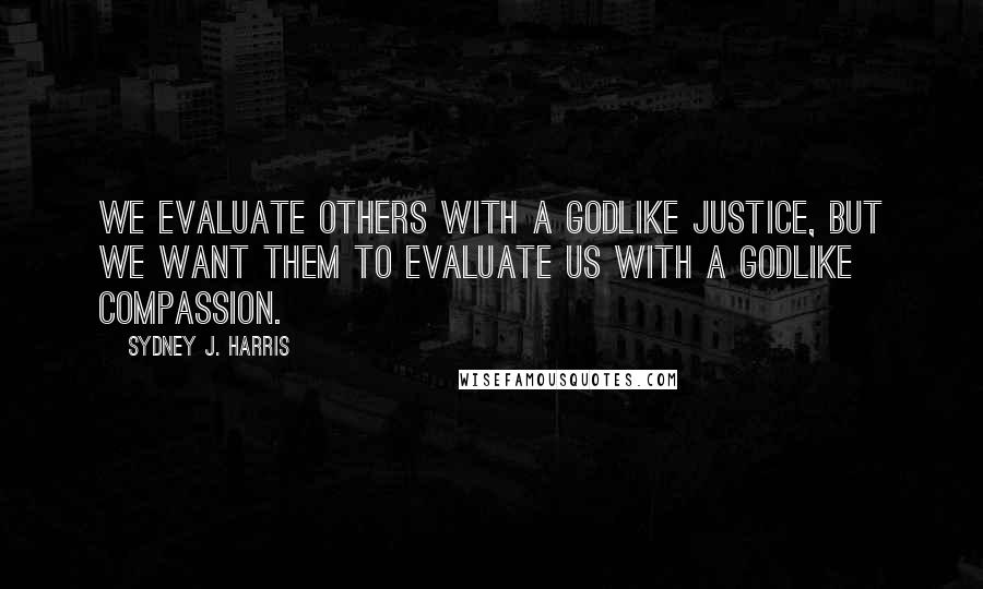 Sydney J. Harris Quotes: We evaluate others with a Godlike justice, but we want them to evaluate us with a Godlike compassion.