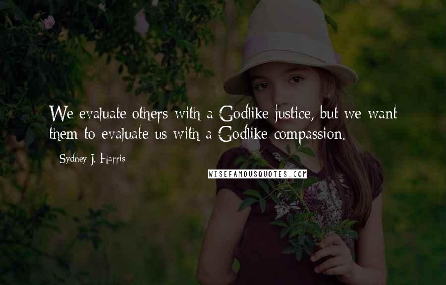 Sydney J. Harris Quotes: We evaluate others with a Godlike justice, but we want them to evaluate us with a Godlike compassion.