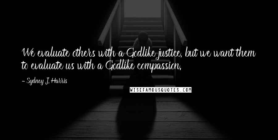 Sydney J. Harris Quotes: We evaluate others with a Godlike justice, but we want them to evaluate us with a Godlike compassion.