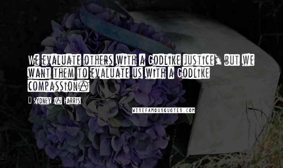 Sydney J. Harris Quotes: We evaluate others with a Godlike justice, but we want them to evaluate us with a Godlike compassion.