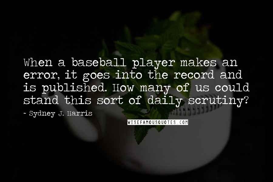 Sydney J. Harris Quotes: When a baseball player makes an error, it goes into the record and is published. How many of us could stand this sort of daily scrutiny?