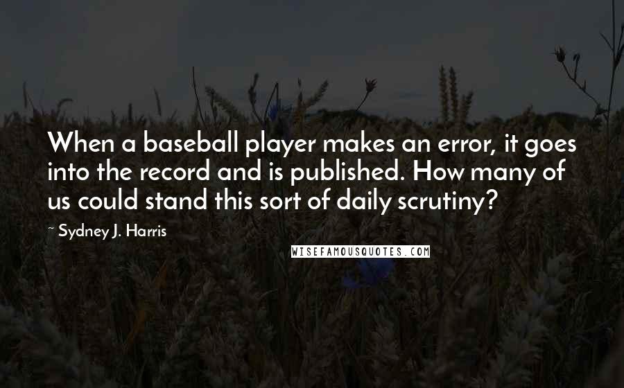 Sydney J. Harris Quotes: When a baseball player makes an error, it goes into the record and is published. How many of us could stand this sort of daily scrutiny?