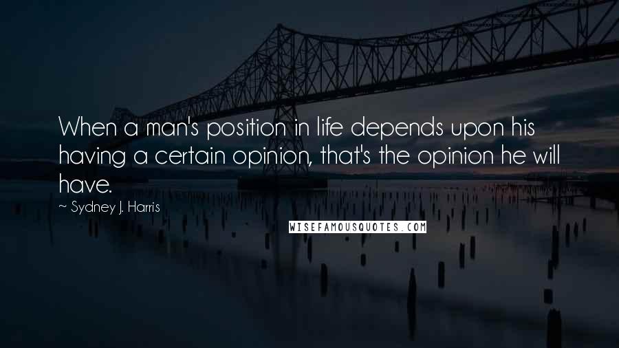 Sydney J. Harris Quotes: When a man's position in life depends upon his having a certain opinion, that's the opinion he will have.