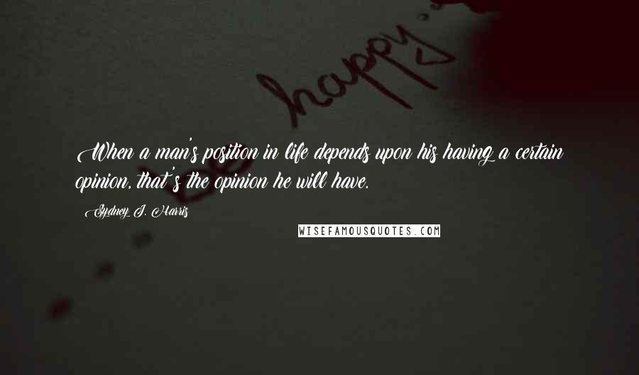 Sydney J. Harris Quotes: When a man's position in life depends upon his having a certain opinion, that's the opinion he will have.