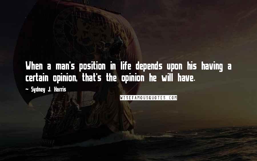 Sydney J. Harris Quotes: When a man's position in life depends upon his having a certain opinion, that's the opinion he will have.