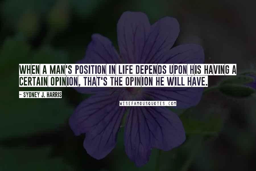 Sydney J. Harris Quotes: When a man's position in life depends upon his having a certain opinion, that's the opinion he will have.