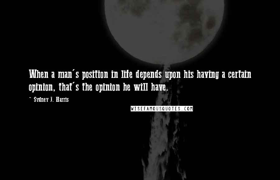 Sydney J. Harris Quotes: When a man's position in life depends upon his having a certain opinion, that's the opinion he will have.