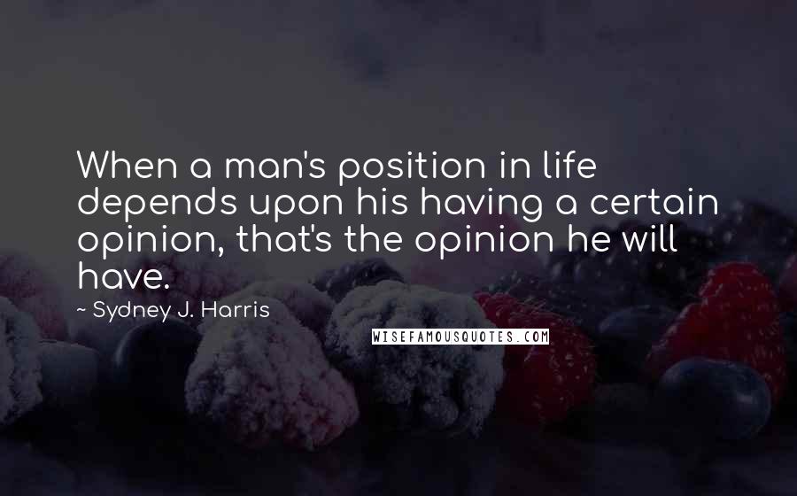 Sydney J. Harris Quotes: When a man's position in life depends upon his having a certain opinion, that's the opinion he will have.