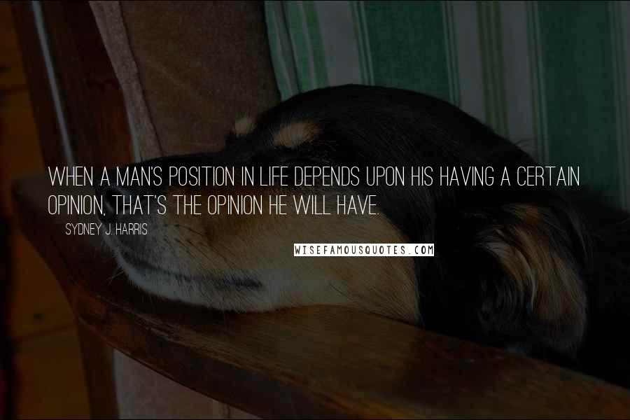 Sydney J. Harris Quotes: When a man's position in life depends upon his having a certain opinion, that's the opinion he will have.