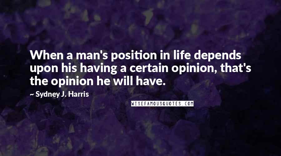 Sydney J. Harris Quotes: When a man's position in life depends upon his having a certain opinion, that's the opinion he will have.