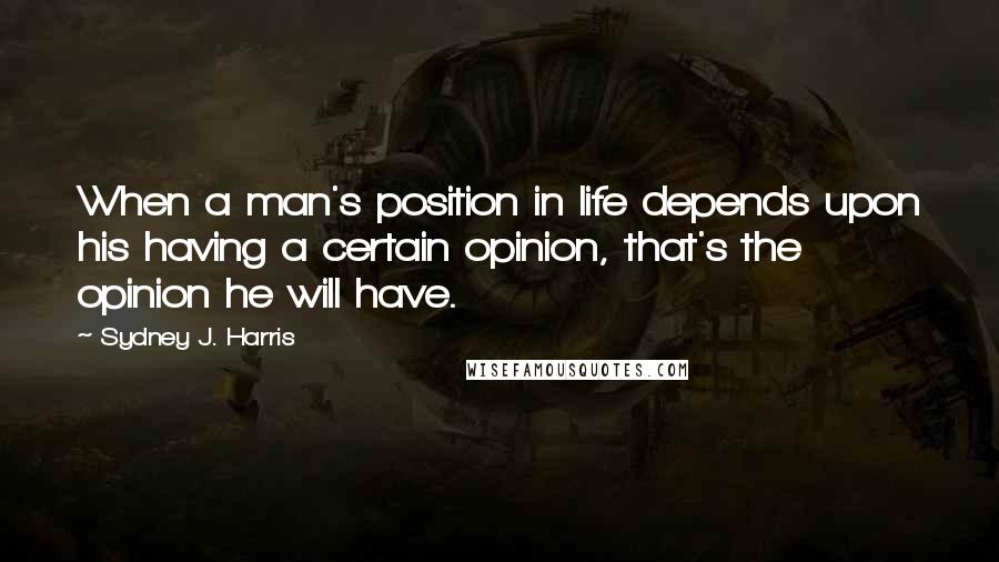 Sydney J. Harris Quotes: When a man's position in life depends upon his having a certain opinion, that's the opinion he will have.