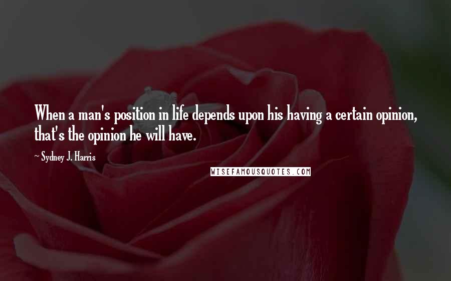 Sydney J. Harris Quotes: When a man's position in life depends upon his having a certain opinion, that's the opinion he will have.