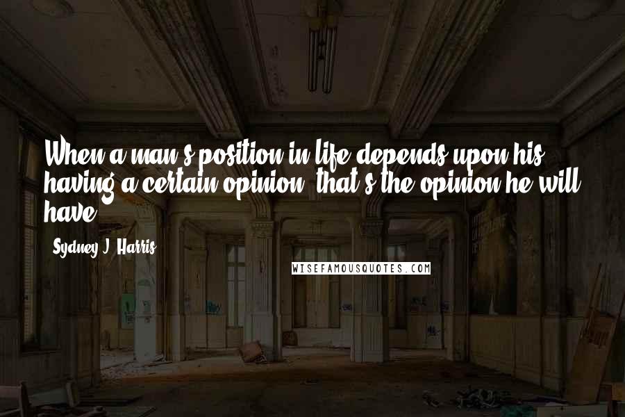 Sydney J. Harris Quotes: When a man's position in life depends upon his having a certain opinion, that's the opinion he will have.