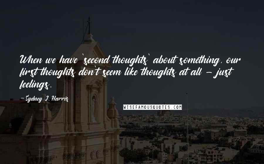 Sydney J. Harris Quotes: When we have 'second thoughts' about something, our first thoughts don't seem like thoughts at all - just feelings.