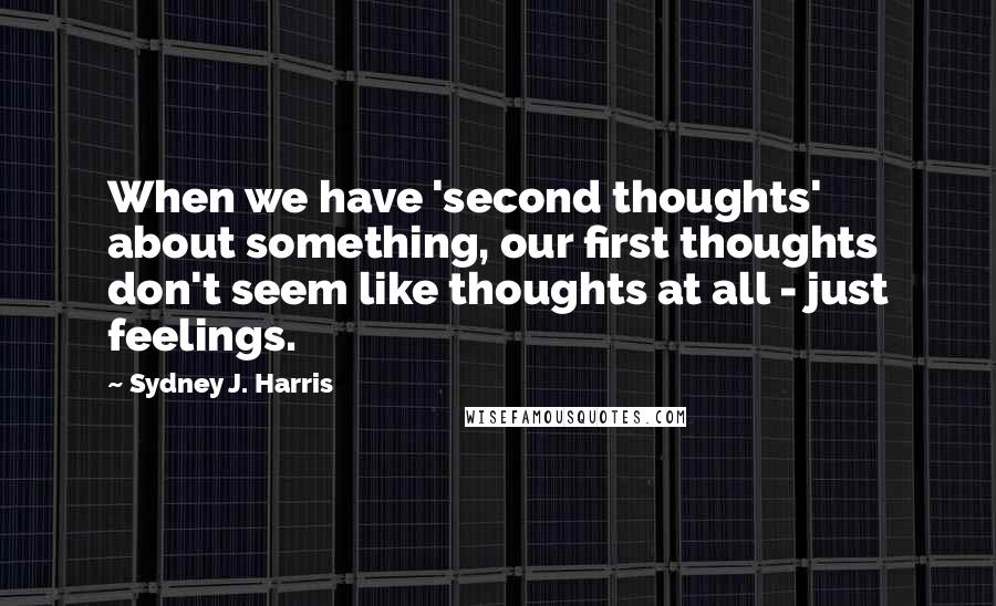 Sydney J. Harris Quotes: When we have 'second thoughts' about something, our first thoughts don't seem like thoughts at all - just feelings.