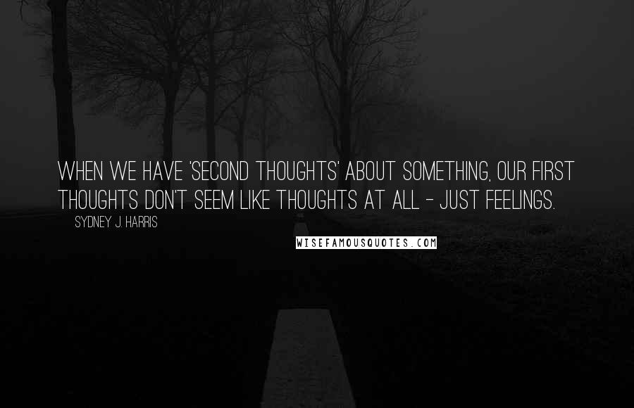 Sydney J. Harris Quotes: When we have 'second thoughts' about something, our first thoughts don't seem like thoughts at all - just feelings.