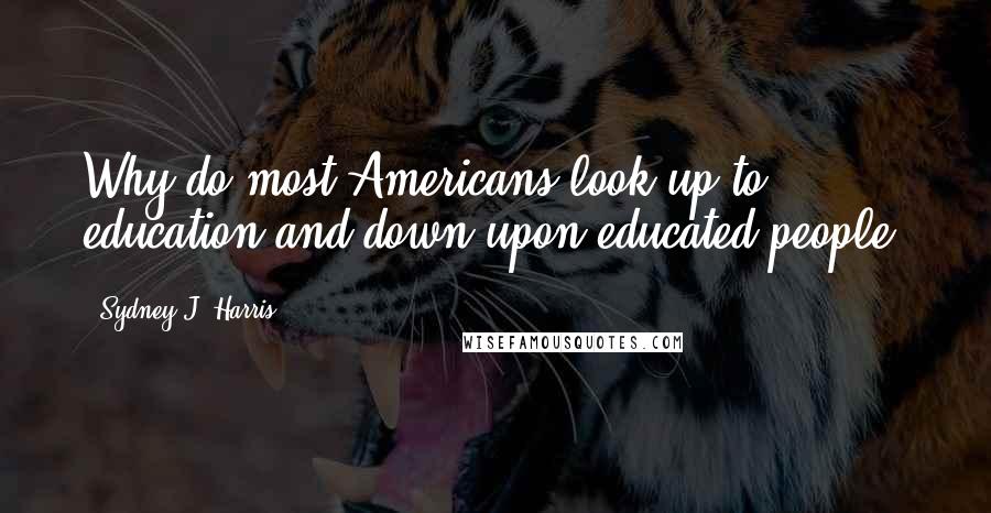 Sydney J. Harris Quotes: Why do most Americans look up to education and down upon educated people?